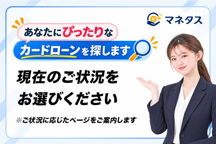 あなたにぴったりのカードローンを探します。現在のご状況をお選びください